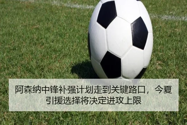 阿森纳中锋补强计划走到关键路口，今夏引援选择将决定进攻上限 | aiyouxi